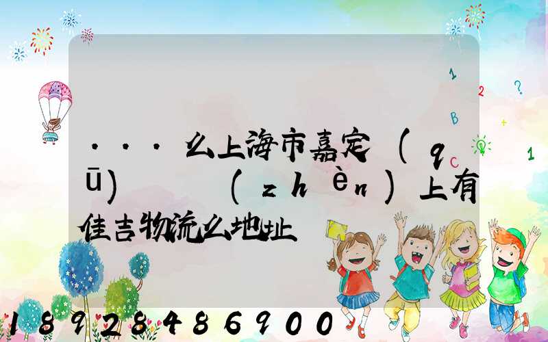 ...么上海市嘉定區(qū)馬陸鎮(zhèn)上有佳吉物流么地址電話