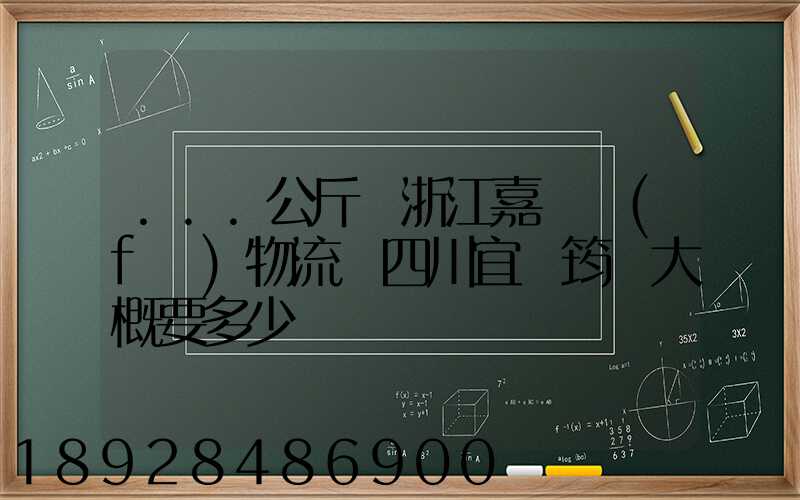 ...公斤從浙江嘉興發(fā)物流帶四川宜賓筠連大概要多少錢