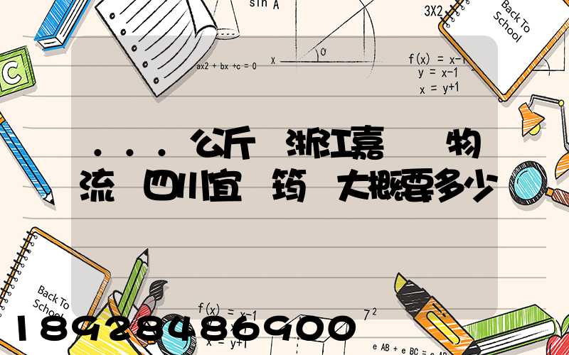 ...公斤從浙江嘉興發物流帶四川宜賓筠連大概要多少錢