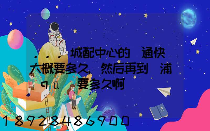 ...城配中心的圓通快遞大概要多久,然后再到楊浦區(qū)要多久啊