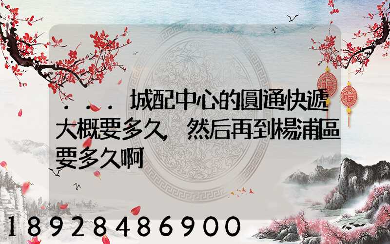 ...城配中心的圓通快遞大概要多久,然后再到楊浦區要多久啊