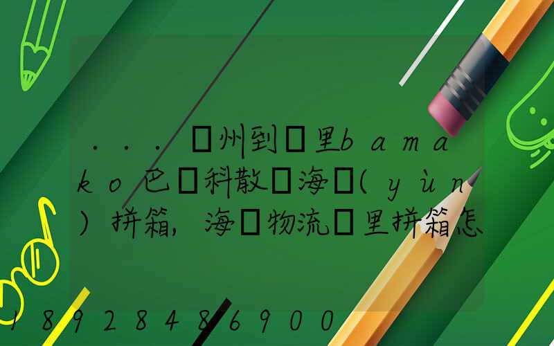 ...廣州到馬里bamako巴馬科散貨海運(yùn)拼箱,海鐵物流馬里拼箱怎么計(jì)費(fèi)...