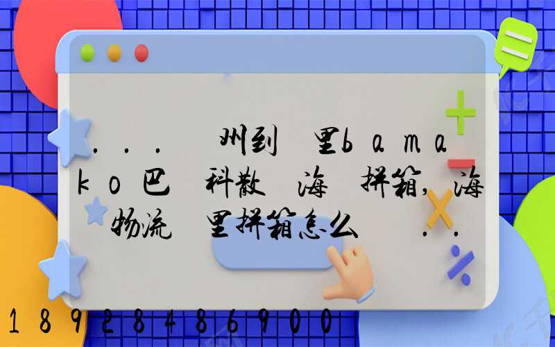 ...廣州到馬里bamako巴馬科散貨海運拼箱,海鐵物流馬里拼箱怎么計費...