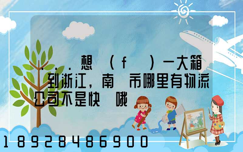 ...想發(fā)一大箱貨到浙江,南寧市哪里有物流公司不是快遞哦