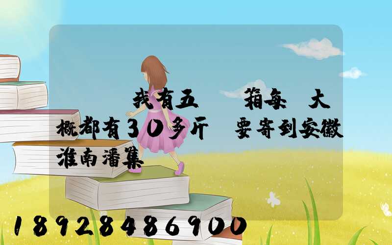 ...我有五個紙箱每個大概都有30多斤。要寄到安徽淮南潘集