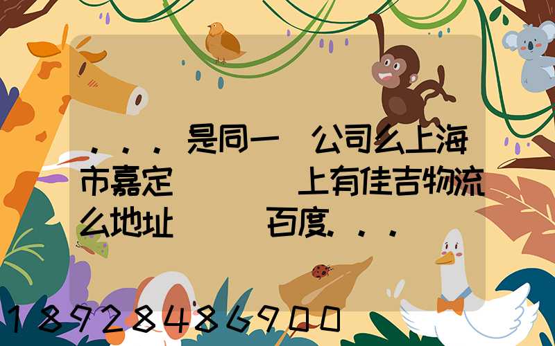 ...是同一個公司么上海市嘉定區馬陸鎮上有佳吉物流么地址電話_百度...