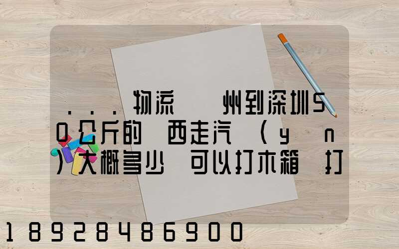 ...物流從蘇州到深圳50公斤的東西走汽運(yùn)大概多少錢可以打木箱嗎打木...
