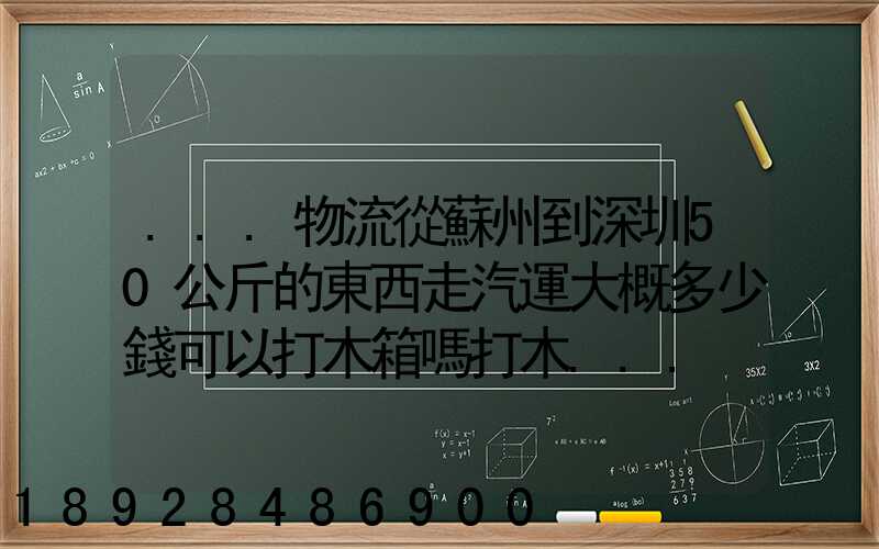 ...物流從蘇州到深圳50公斤的東西走汽運大概多少錢可以打木箱嗎打木...