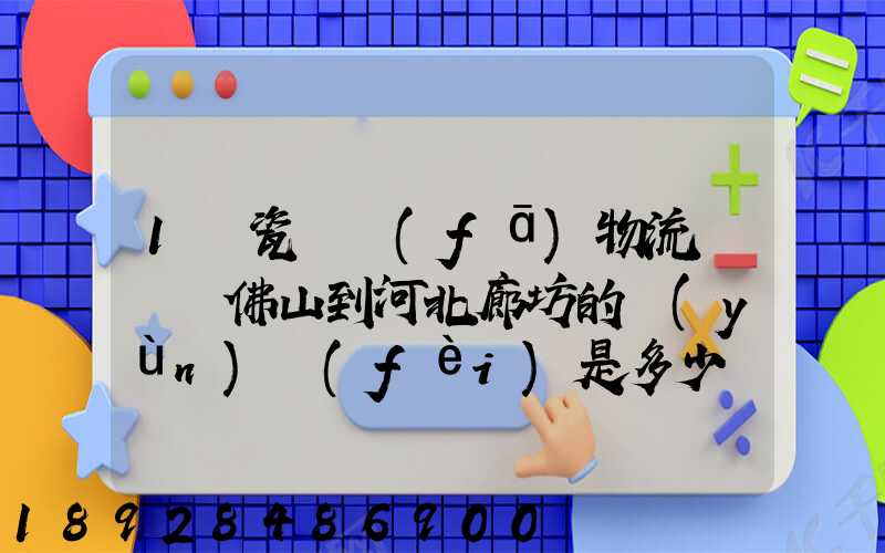 1噸瓷磚發(fā)物流從廣東佛山到河北廊坊的運(yùn)費(fèi)是多少