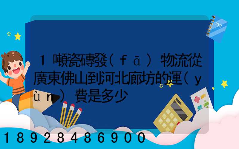 1噸瓷磚發(fā)物流從廣東佛山到河北廊坊的運(yùn)費是多少