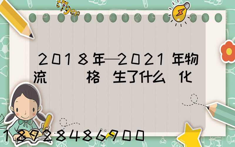 2018年—2021年物流運輸價格發生了什么變化