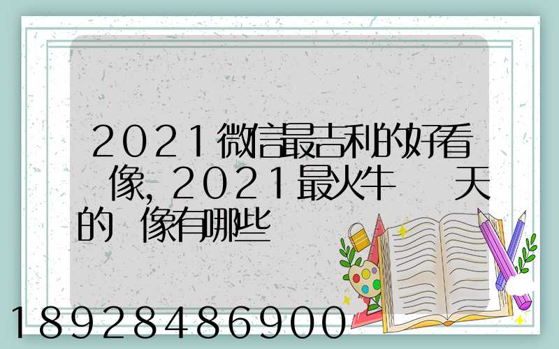 2021微信最吉利的好看頭像,2021最火牛氣沖天的頭像有哪些