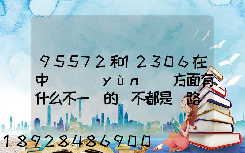 95572和12306在中鐵貨運(yùn)這方面有什么不一樣的嗎不都是鐵路運(yùn)貨嗎