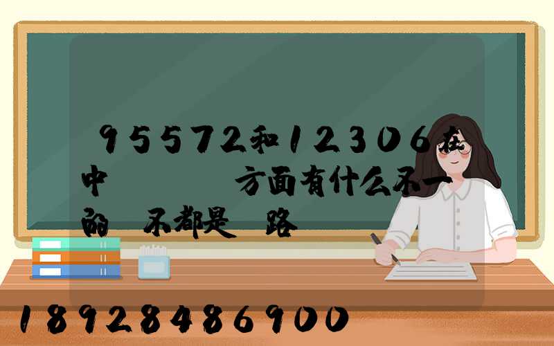 95572和12306在中鐵貨運這方面有什么不一樣的嗎不都是鐵路運貨嗎