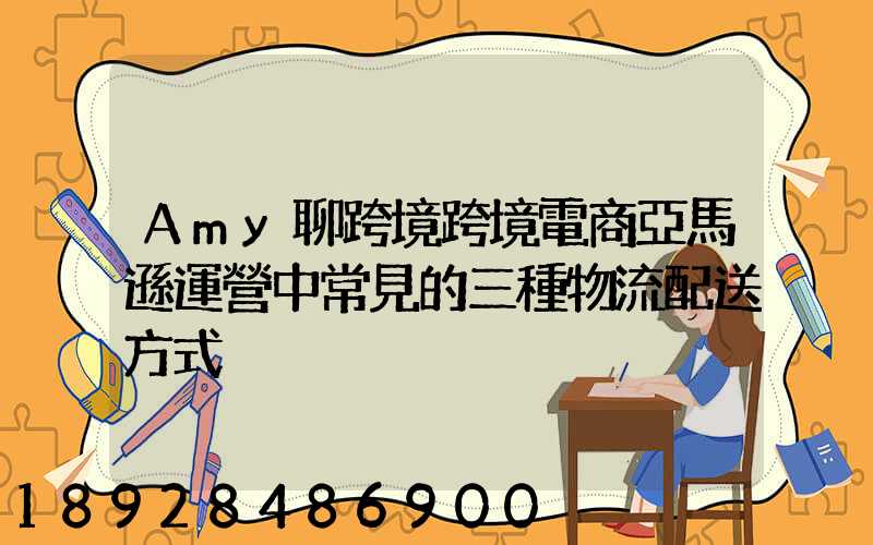 Amy聊跨境跨境電商亞馬遜運營中常見的三種物流配送方式
