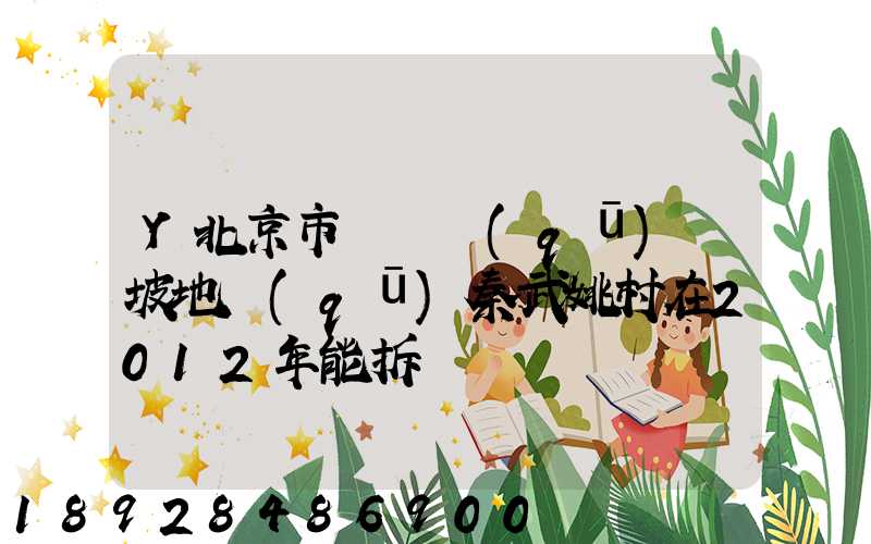 Y北京市順義區(qū)馬坡地區(qū)秦武姚村在2012年能拆遷嗎