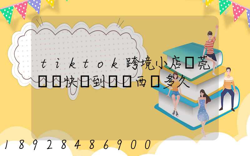 tiktok跨境小店東莞倉發快遞到馬來西亞多久