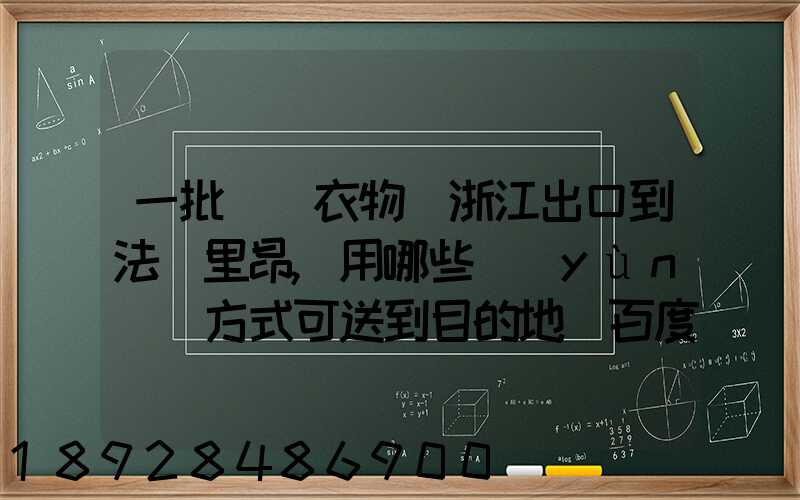 一批絲綢衣物從浙江出口到法國里昂,用哪些運(yùn)輸方式可送到目的地_百度...