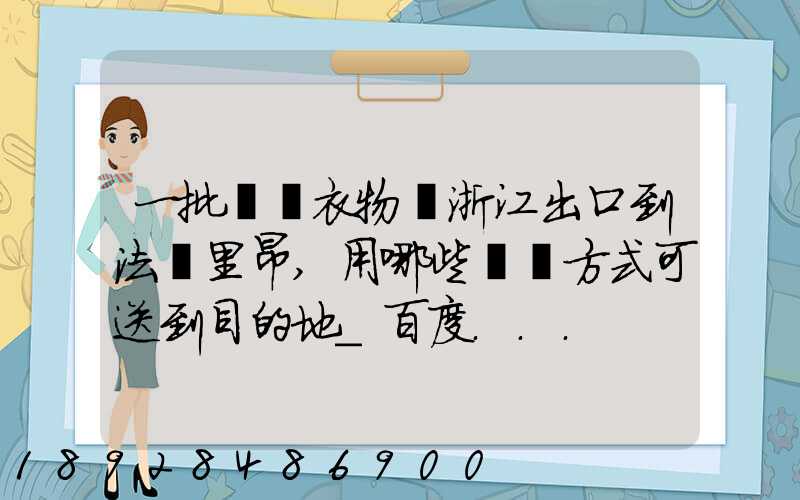 一批絲綢衣物從浙江出口到法國里昂,用哪些運輸方式可送到目的地_百度...