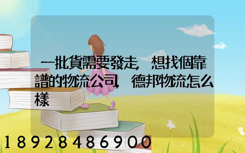 一批貨需要發走,想找個靠譜的物流公司,德邦物流怎么樣