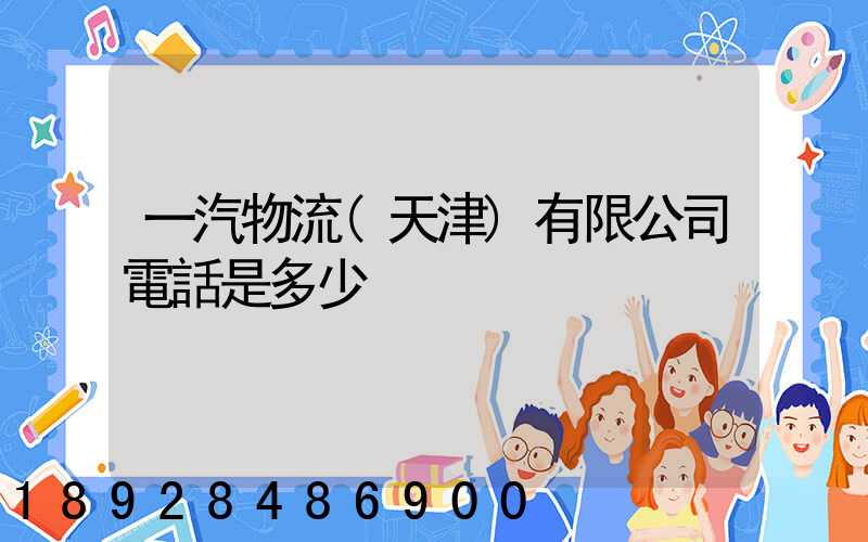 一汽物流(天津)有限公司電話是多少