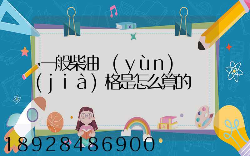 一般柴油運(yùn)輸價(jià)格是怎么算的