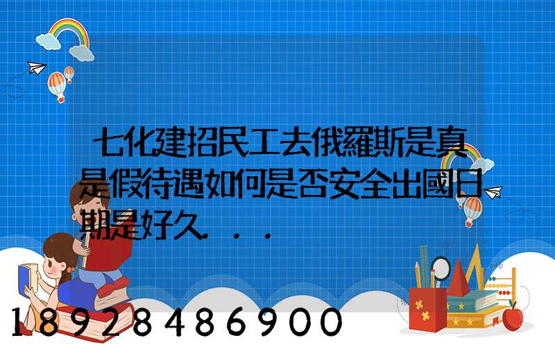 七化建招民工去俄羅斯是真是假待遇如何是否安全出國日期是好久...