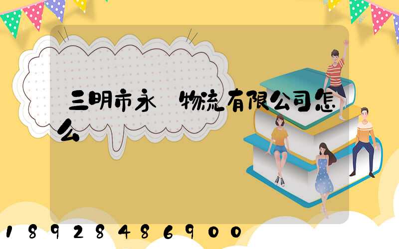 三明市永達物流有限公司怎么樣