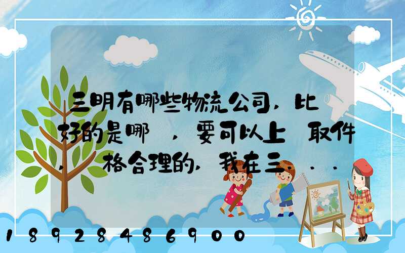 三明有哪些物流公司,比較好的是哪個,要可以上門取件,價格合理的,我在三...