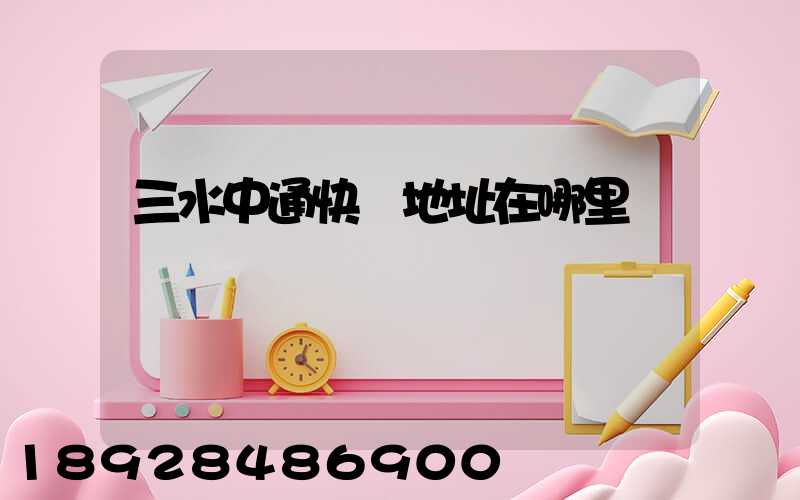 三水中通快遞地址在哪里
