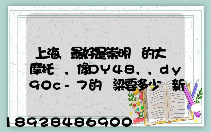 上海,最好是崇明島的大陽摩托車,像DY48,,dy90c-7的彎梁要多少錢新號...