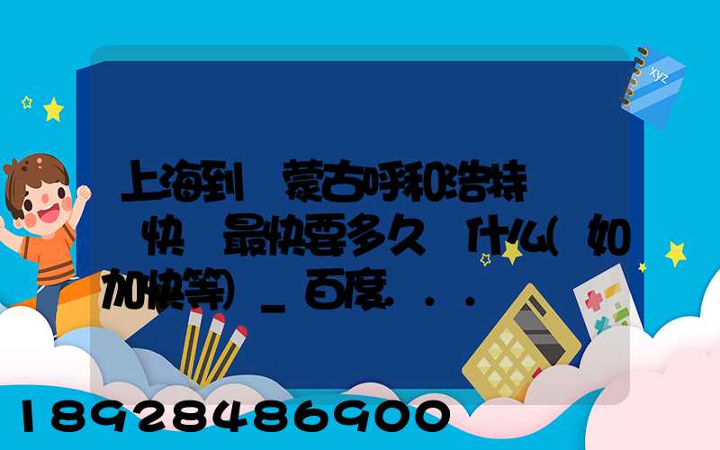 上海到內蒙古呼和浩特發順豐快遞最快要多久發什么(如加快等)_百度...