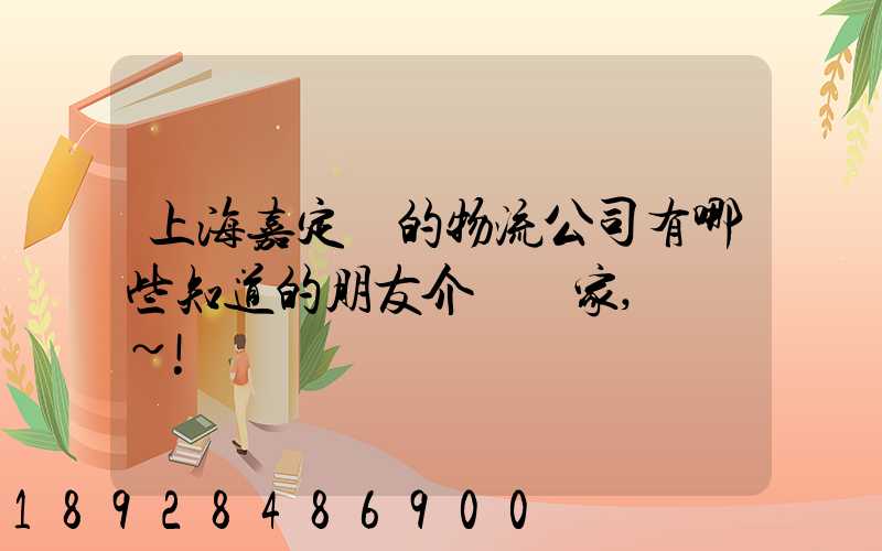 上海嘉定區的物流公司有哪些知道的朋友介紹幾家,謝謝~!