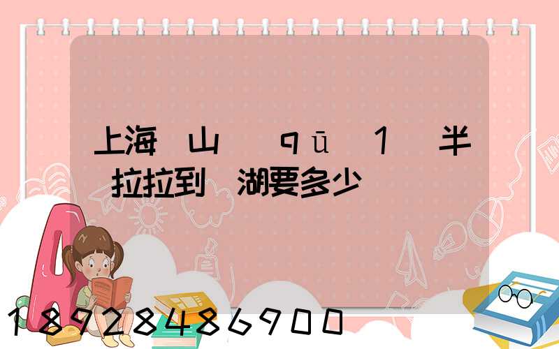 上海寶山區(qū)1噸半貨拉拉到蕪湖要多少車費