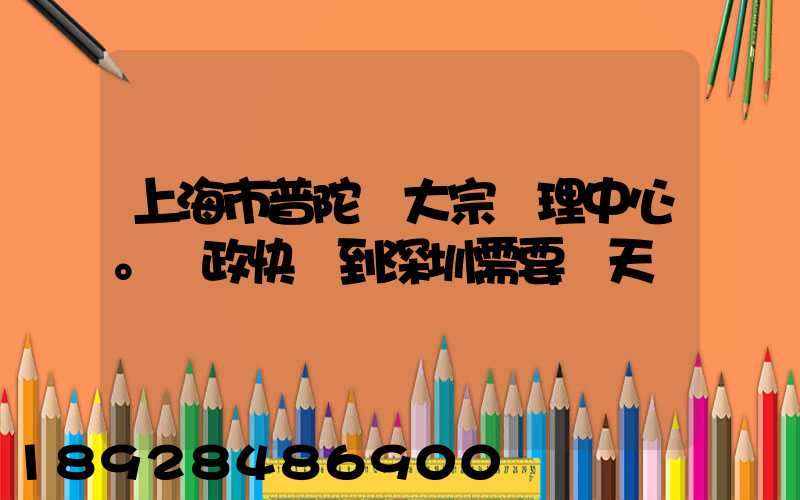 上海市普陀區大宗處理中心。郵政快遞到深圳需要幾天