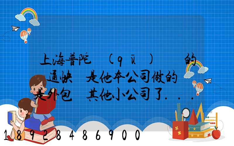 上海普陀區(qū)這邊的圓通快遞是他本公司做的嗎還是外包給其他小公司了...