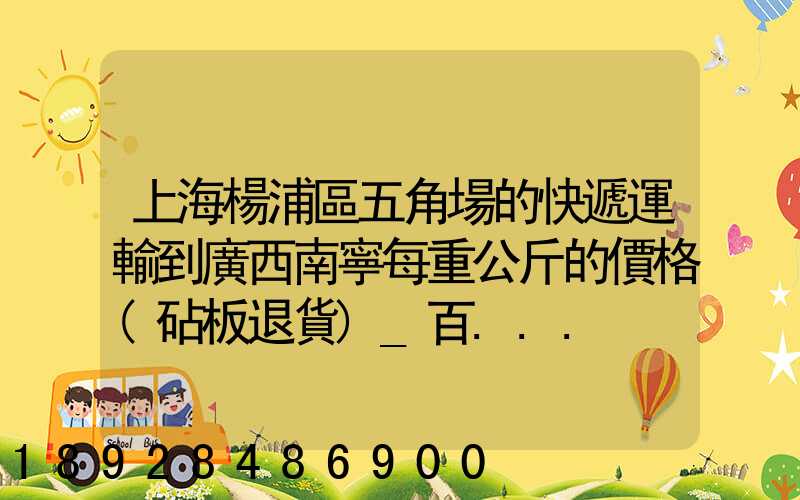 上海楊浦區五角場的快遞運輸到廣西南寧每重公斤的價格(砧板退貨)_百...