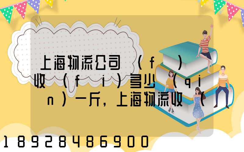 上海物流公司發(fā)貨收費(fèi)多少錢(qián)一斤,上海物流收費(fèi)標(biāo)準(zhǔn)