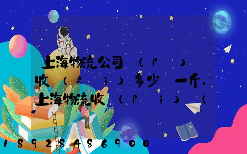 上海物流公司發(fā)貨收費(fèi)多少錢一斤,上海物流收費(fèi)標(biāo)準(zhǔn)