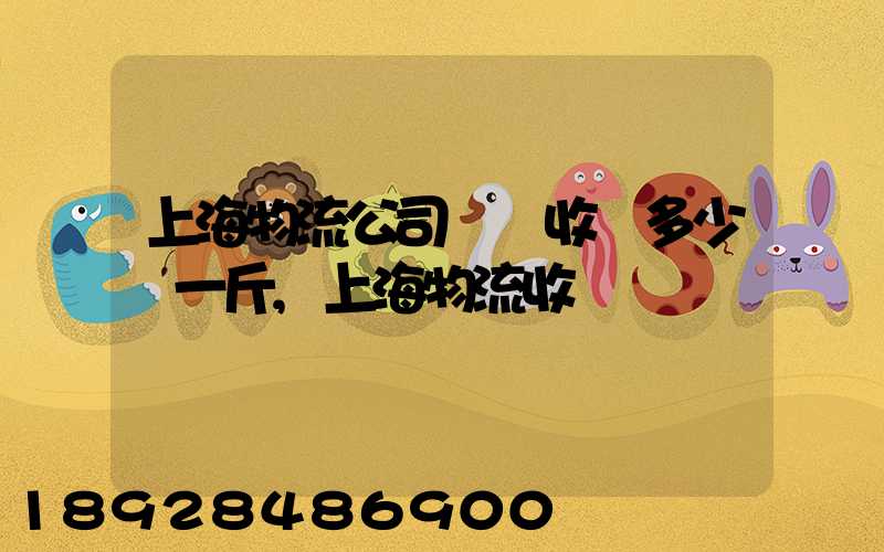 上海物流公司發貨收費多少錢一斤,上海物流收費標準
