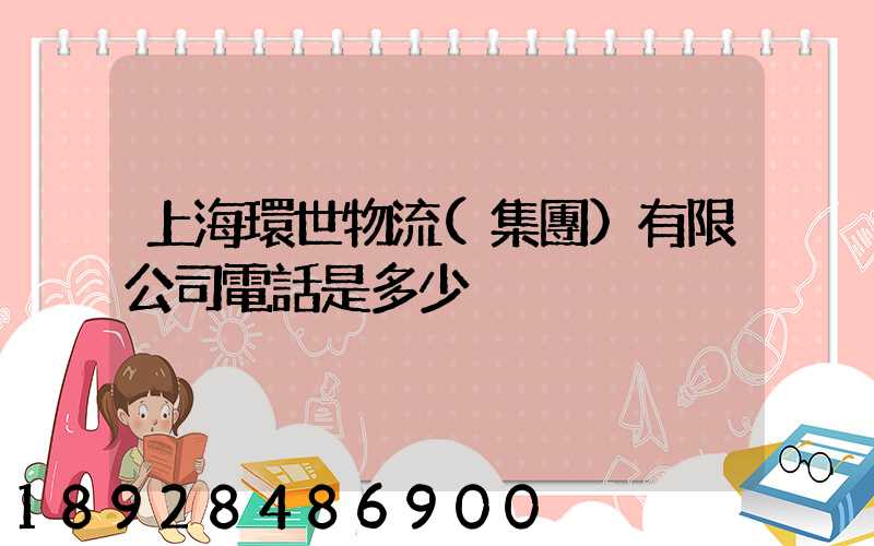 上海環世物流(集團)有限公司電話是多少