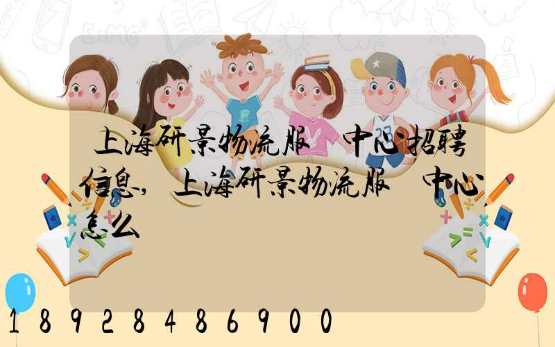 上海研景物流服務中心招聘信息,上海研景物流服務中心怎么樣