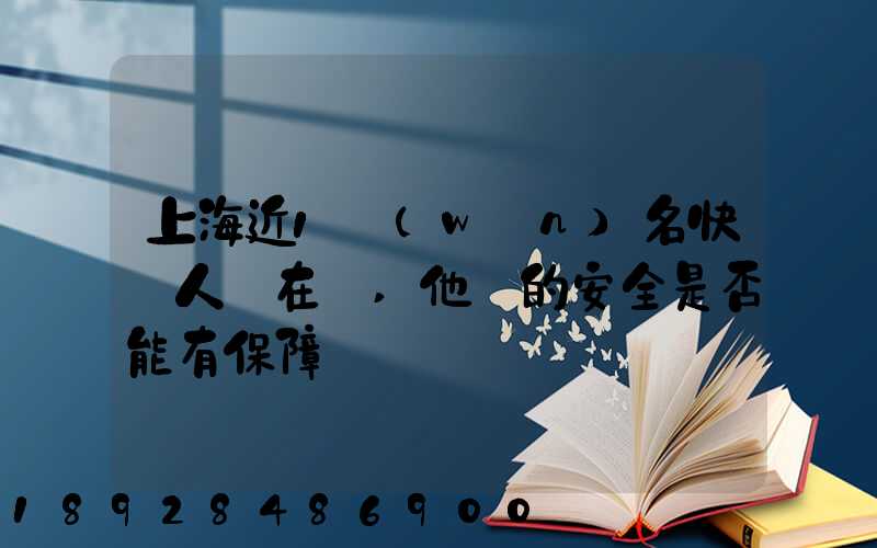上海近1萬(wàn)名快遞人員在崗,他們的安全是否能有保障