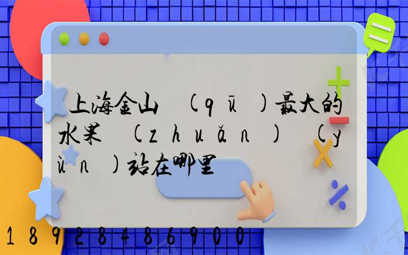 上海金山區(qū)最大的水果轉(zhuǎn)運(yùn)站在哪里