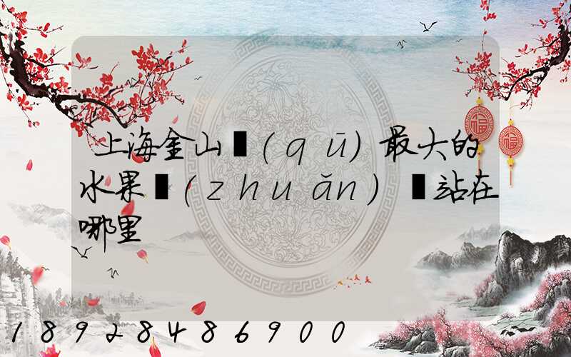 上海金山區(qū)最大的水果轉(zhuǎn)運站在哪里