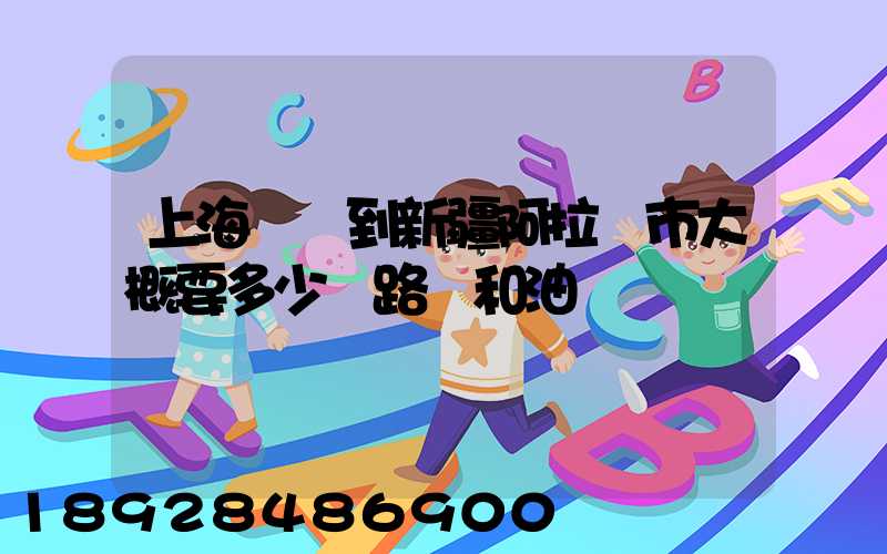 上海開車到新疆阿拉爾市大概要多少過路費和油錢