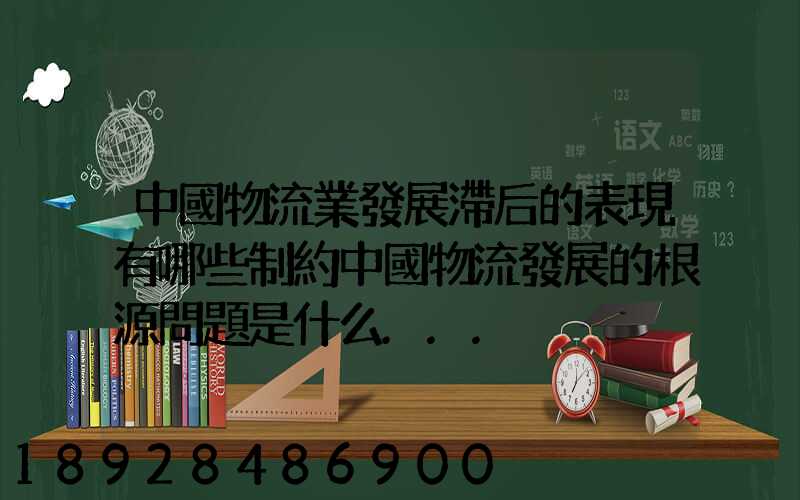 中國物流業發展滯后的表現有哪些制約中國物流發展的根源問題是什么...