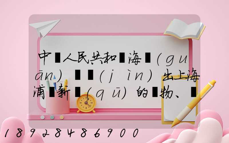 中華人民共和國海關(guān)對進(jìn)出上海浦東新區(qū)的貨物、運(yùn)輸工具、行李物品和郵...