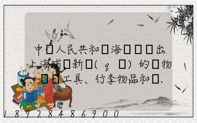 中華人民共和國海關對進出上海浦東新區(qū)的貨物、運輸工具、行李物品和郵...