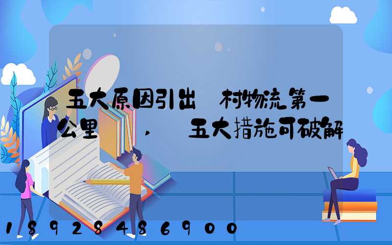 五大原因引出農村物流第一公里難題,這五大措施可破解